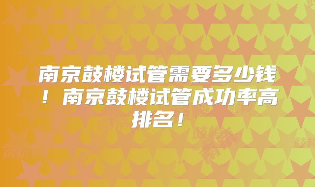 南京鼓楼试管需要多少钱！南京鼓楼试管成功率高排名！