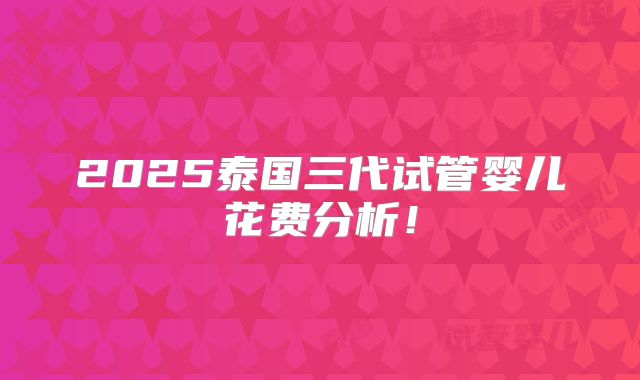 2025泰国三代试管婴儿花费分析！
