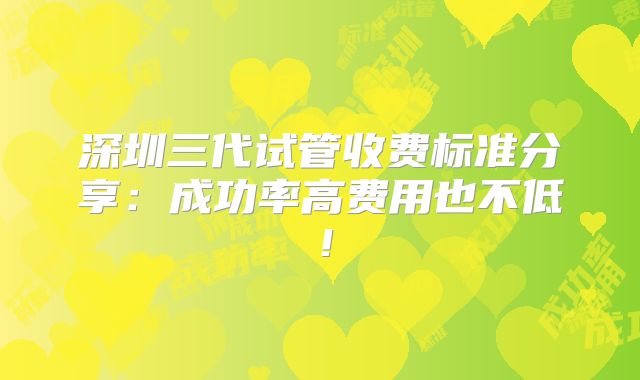 深圳三代试管收费标准分享：成功率高费用也不低！