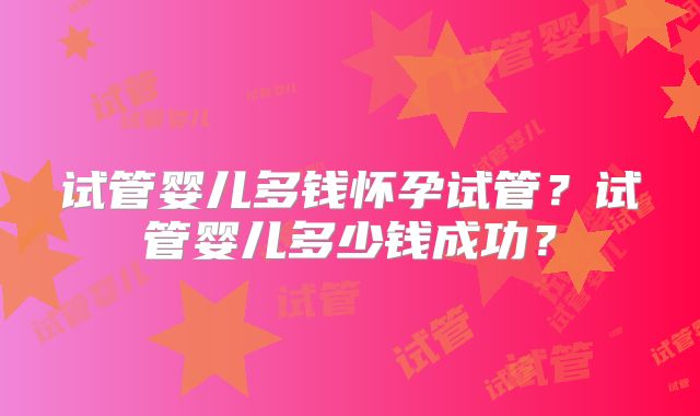 试管婴儿多钱怀孕试管？试管婴儿多少钱成功？