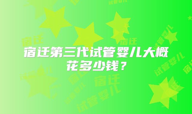 宿迁第三代试管婴儿大概花多少钱?