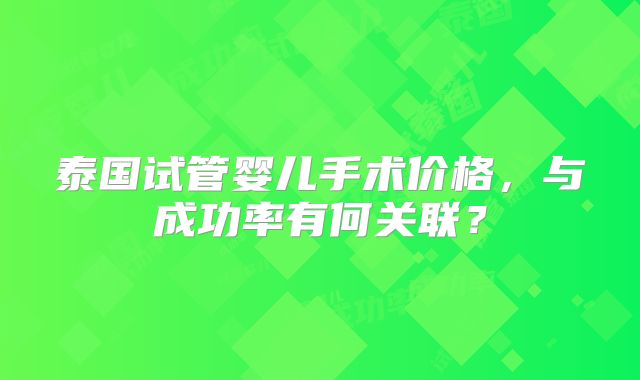 泰国试管婴儿手术价格，与成功率有何关联？