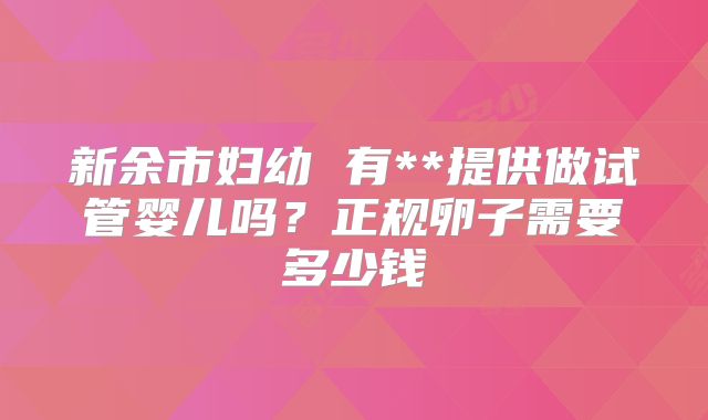 新余市妇幼 有**提供做试管婴儿吗？正规卵子需要多少钱