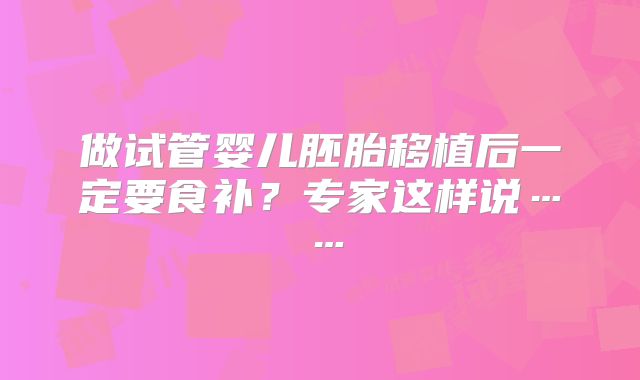 做试管婴儿胚胎移植后一定要食补？专家这样说……
