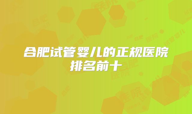 合肥试管婴儿的正规医院排名前十