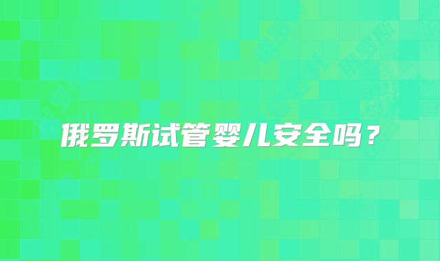 俄罗斯试管婴儿安全吗？