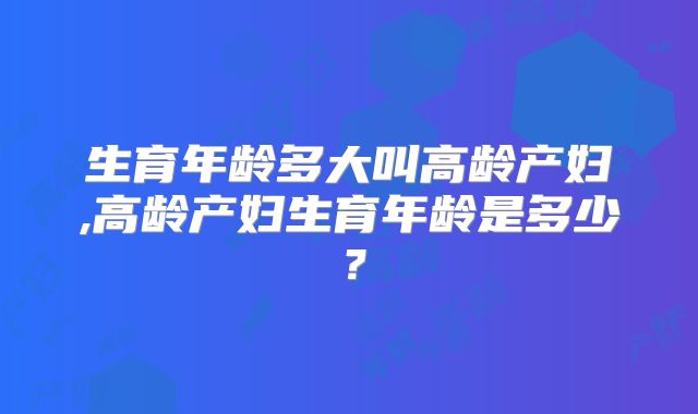 生育年龄多大叫高龄产妇,高龄产妇生育年龄是多少？