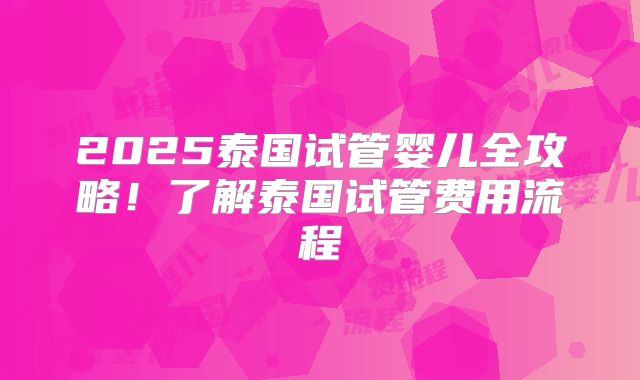2025泰国试管婴儿全攻略!了解泰国试管费用流程