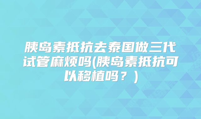 胰岛素抵抗去泰国做三代试管麻烦吗(胰岛素抵抗可以移植吗?)