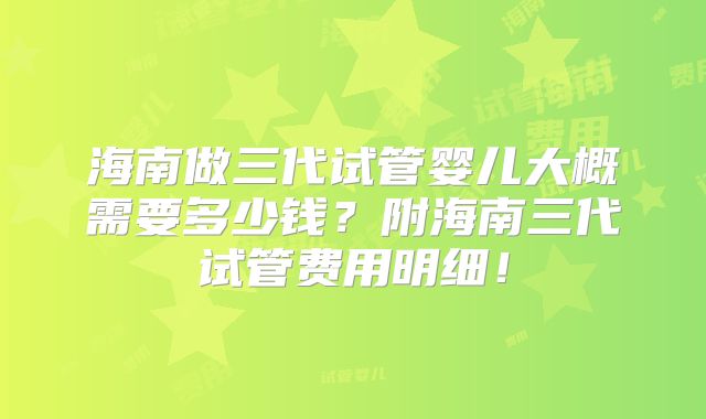 海南做三代试管婴儿大概需要多少钱?附海南三代试管费用明细!