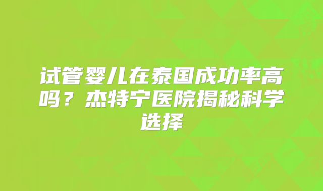 试管婴儿在泰国成功率高吗?杰特宁医院揭秘科学选择