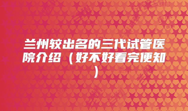兰州较出名的三代试管医院介绍（好不好看完便知）