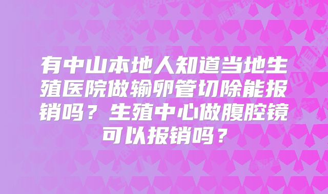 有中山本地人知道当地生殖医院做输卵管切除能报销吗？生殖中心做腹腔镜可以报销吗？