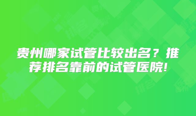 贵州哪家试管比较出名？推荐排名靠前的试管医院!