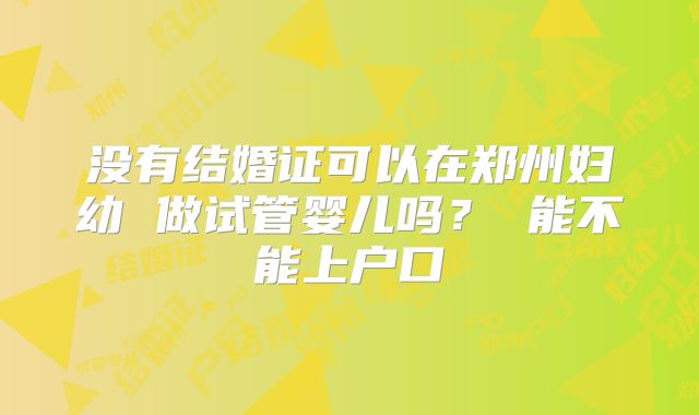 没有结婚证可以在郑州妇幼 做试管婴儿吗？ 能不能上户口