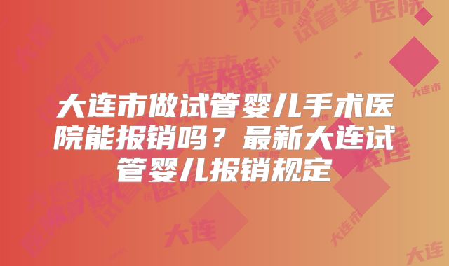 大连市做试管婴儿手术医院能报销吗?最新大连试管婴儿报销规定