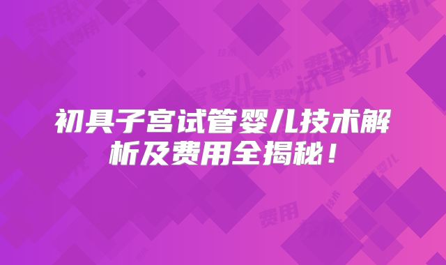 初具子宫试管婴儿技术解析及费用全揭秘！