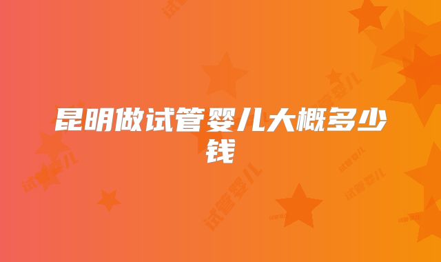 昆明做试管婴儿大概多少钱