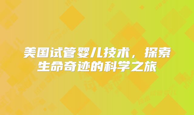 美国试管婴儿技术,探索生命奇迹的科学之旅