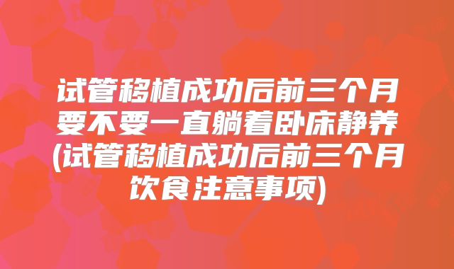 试管移植成功后前三个月要不要一直躺着卧床静养(试管移植成功后前三个月饮食注意事项)