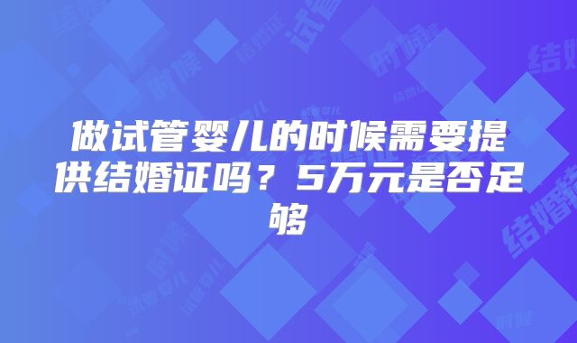 做试管婴儿的时候需要提供结婚证吗？5万元是否足够