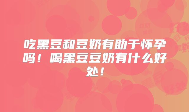 吃黑豆和豆奶有助于怀孕吗!喝黑豆豆奶有什么好处!