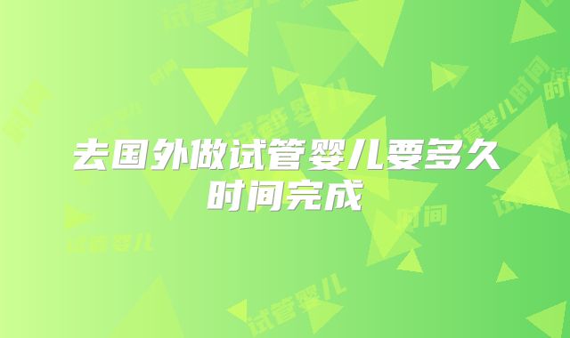 去国外做试管婴儿要多久时间完成
