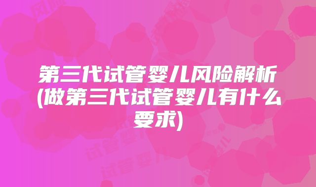 第三代试管婴儿风险解析(做第三代试管婴儿有什么要求)