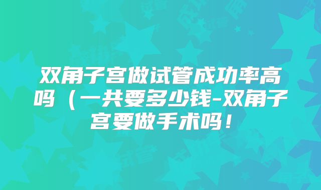 双角子宫做试管成功率高吗(一共要多少钱-双角子宫要做手术吗!