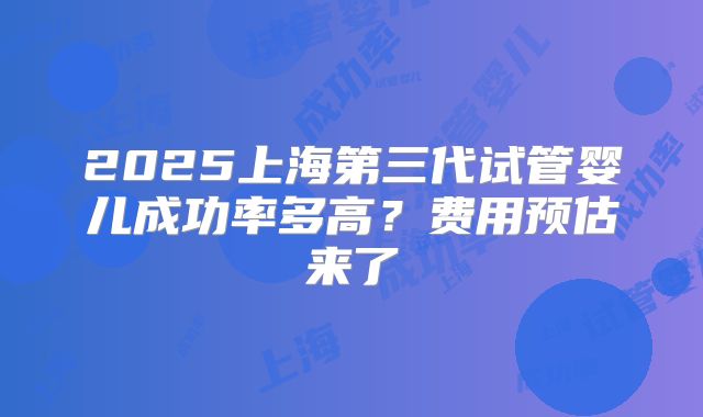 2025上海第三代试管婴儿成功率多高？费用预估来了