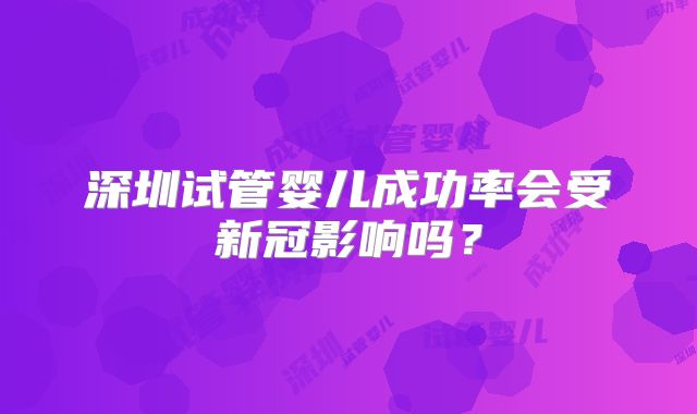 深圳试管婴儿成功率会受新冠影响吗?