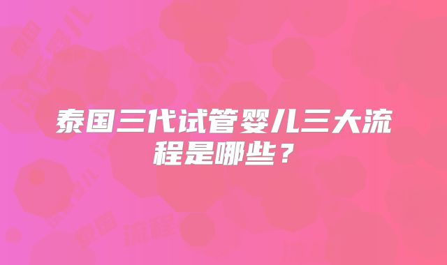 泰国三代试管婴儿三大流程是哪些？
