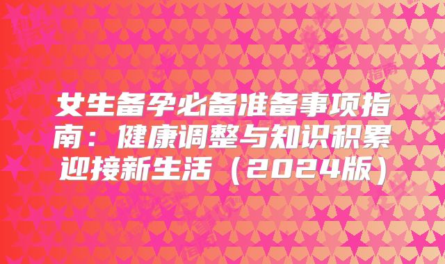女生备孕必备准备事项指南：健康调整与知识积累迎接新生活（2024版）