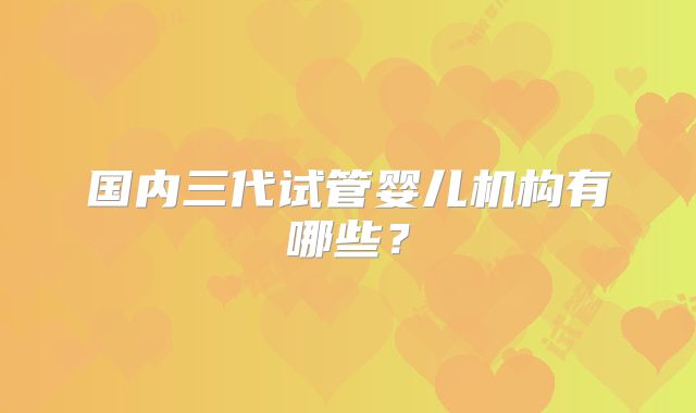 国内三代试管婴儿机构有哪些？