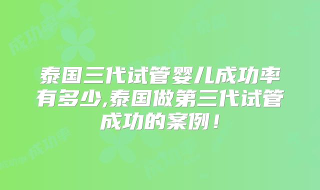 泰国三代试管婴儿成功率有多少,泰国做第三代试管成功的案例！