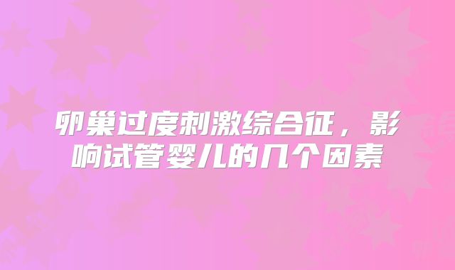 卵巢过度刺激综合征,影响试管婴儿的几个因素