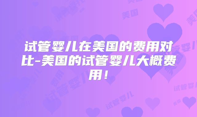 试管婴儿在美国的费用对比-美国的试管婴儿大概费用！