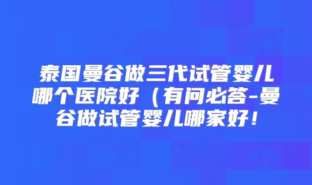 泰国曼谷做三代试管婴儿哪个医院好（有问必答-曼谷做试管婴儿哪家好！