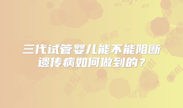 三代试管婴儿能不能阻断遗传病如何做到的？