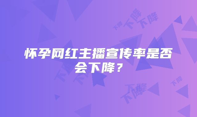 怀孕网红主播宣传率是否会下降？