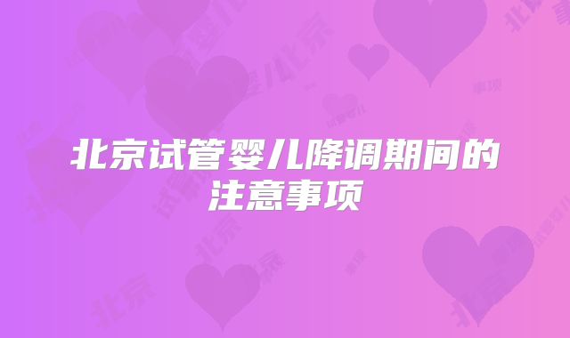 北京试管婴儿降调期间的注意事项