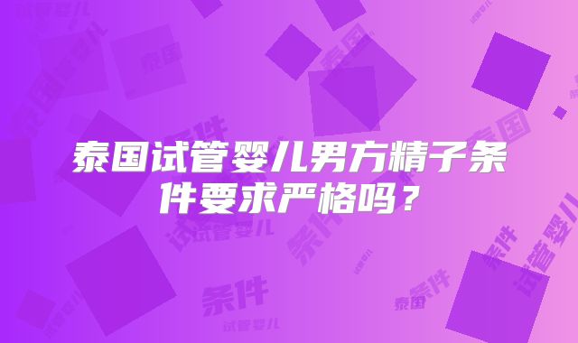 泰国试管婴儿男方精子条件要求严格吗？