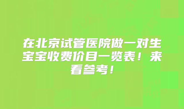 在北京试管医院做一对生宝宝收费价目一览表！来看参考！