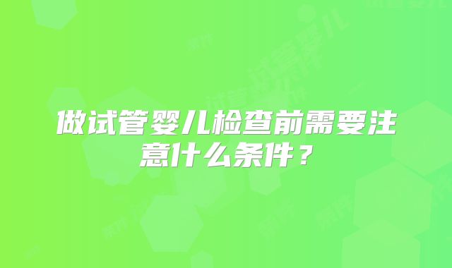 做试管婴儿检查前需要注意什么条件?