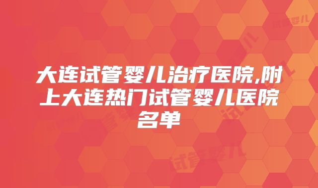 大连试管婴儿治疗医院,附上大连热门试管婴儿医院名单