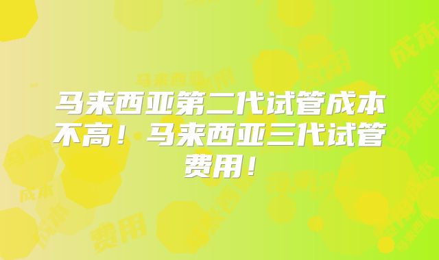 马来西亚第二代试管成本不高!马来西亚三代试管费用!