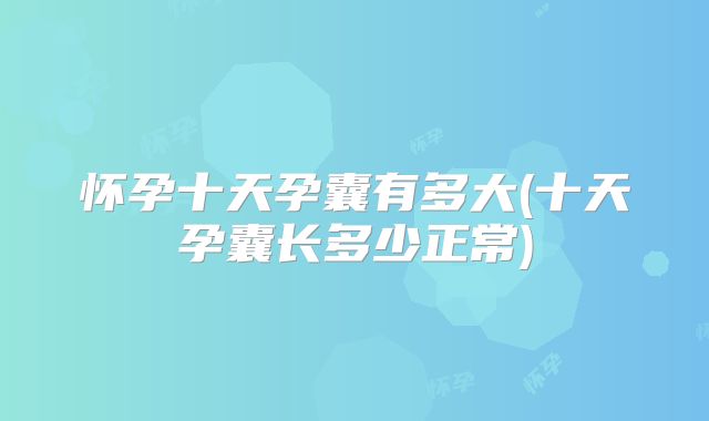 怀孕十天孕囊有多大(十天孕囊长多少正常)