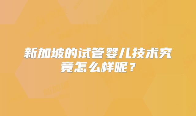 新加坡的试管婴儿技术究竟怎么样呢？