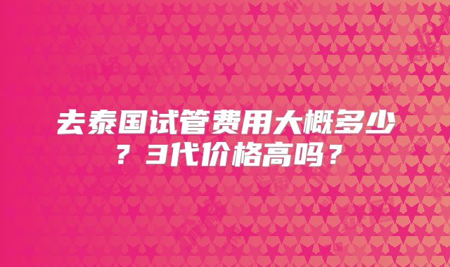 去泰国试管费用大概多少?3代价格高吗?