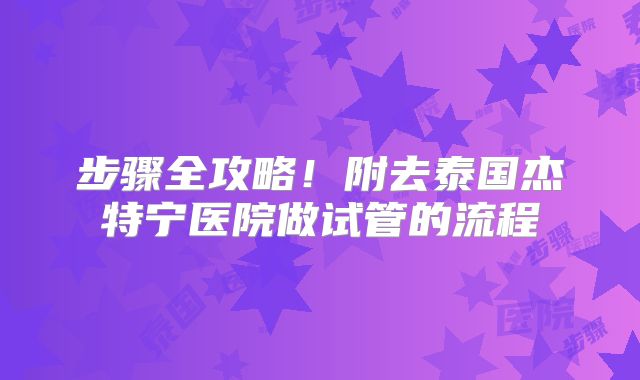 步骤全攻略!附去泰国杰特宁医院做试管的流程